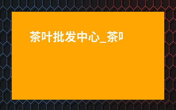 茶葉批發中心_茶葉批發市場