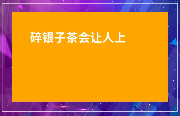 碎銀子茶會(huì)讓人上火嗎-碎銀子茶可以存放幾年